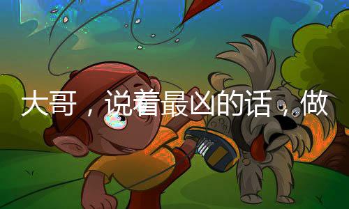 大哥，說著最兇的話，做了最暖的事
