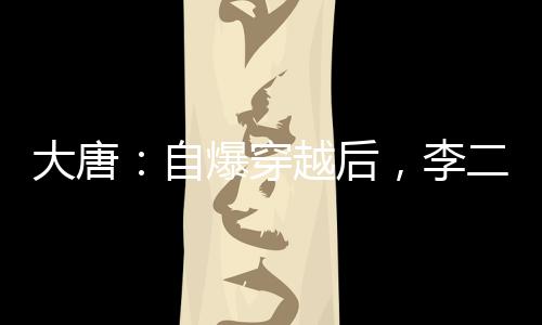 大唐：自爆穿越后，李二心態(tài)崩了