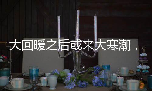 大回暖之后或來大寒潮，氣候變化的挑戰(zhàn)與應(yīng)對