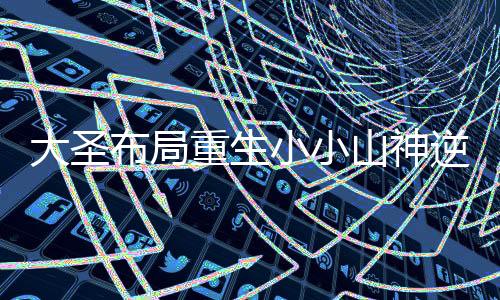 大圣布局重生小小山神逆襲成帝尊