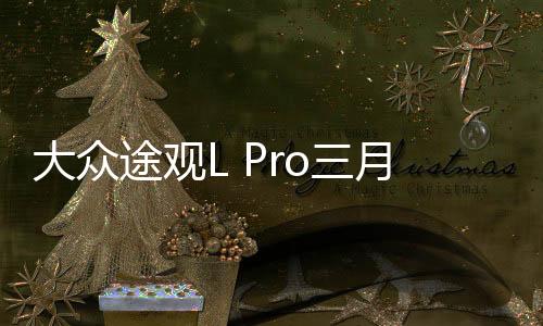 大眾途觀L Pro三月購車權(quán)益發(fā)布，全面解讀新權(quán)益與購車優(yōu)勢(shì)