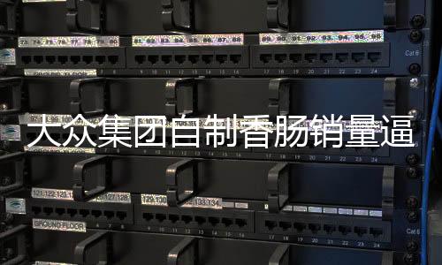 大眾集團(tuán)自制香腸銷量逼近汽車業(yè)務(wù)，跨界融合的新里程碑