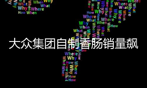 大眾集團(tuán)自制香腸銷(xiāo)量飆升，接近汽車(chē)業(yè)務(wù)規(guī)?！缃鐒?chuàng)新引領(lǐng)市場(chǎng)新潮流