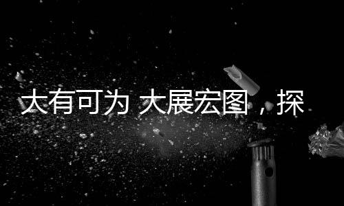 大有可為 大展宏圖，探索無限可能的未來