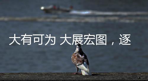 大有可為 大展宏圖，逐夢者的舞臺與時代契機