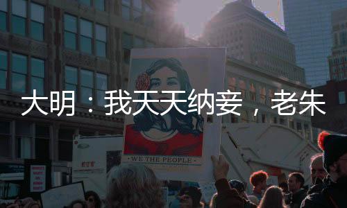 大明：我天天納妾，老朱人麻了！