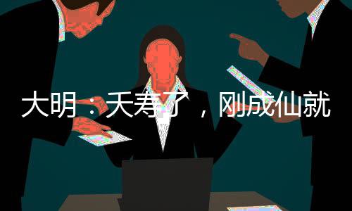 大明：夭壽了，剛成仙就被曝光