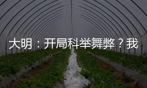 大明：開(kāi)局科舉舞弊？我考哭考生