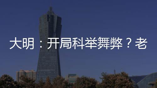 大明：開局科舉舞弊？老子不考了