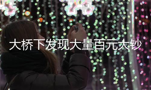 大橋下發(fā)現(xiàn)大量百元大鈔，警方迅速到場處置