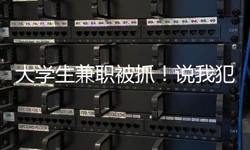 大學生兼職被抓！說我犯了戰(zhàn)爭罪