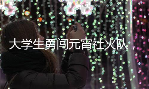大學(xué)生勇闖元宵社火隊(duì)，青春活力點(diǎn)亮傳統(tǒng)佳節(jié)