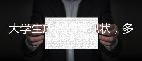 大學生放假回家現狀，多元體驗與深度思考