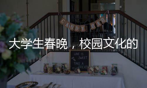 大學(xué)生春晚，校園文化的獨特展現(xiàn)