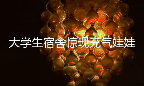 大學(xué)生宿舍驚現(xiàn)充氣娃娃火災(zāi)事件，安全意識亟待加強