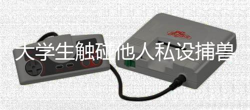 大學(xué)生觸碰他人私設(shè)捕獸電網(wǎng)身亡事件引起社會(huì)關(guān)注
