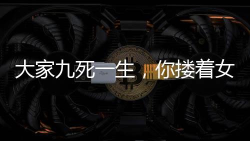 大家九死一生，你摟著女鬼睡覺？