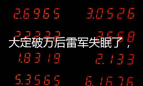 大定破萬(wàn)后雷軍失眠了，數(shù)字背后的壓力與挑戰(zhàn)