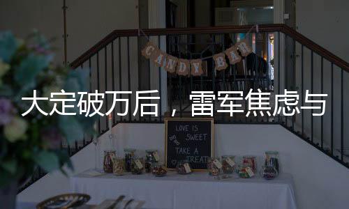 大定破萬后，雷軍焦慮與小米未來的深思