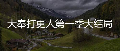 大奉打更人第一季大結(jié)局，結(jié)局揭秘與劇情回顧