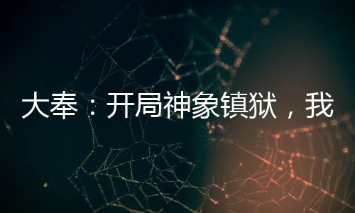 大奉：開局神象鎮(zhèn)獄，我掠奪天命