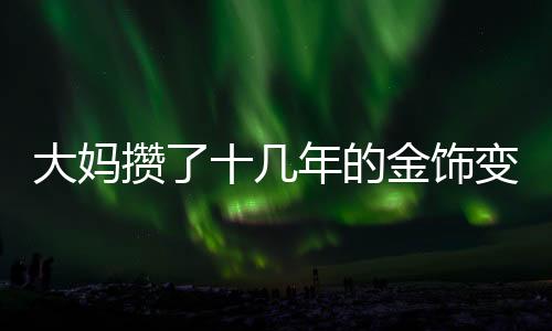 大媽攢了十幾年的金飾變現(xiàn)八十多萬(wàn)，黃金投資的豐厚回報(bào)