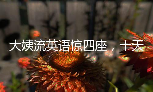 大姨流英語驚四座，十天之內(nèi)攬粉十萬