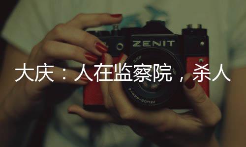大慶：人在監(jiān)察院，殺人問長生
