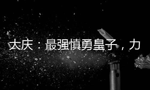 大慶：最強慎勇皇子，力挺長公主
