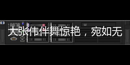 大張偉伴舞驚艷，宛如無量仙翁降臨人間