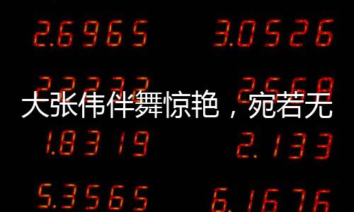 大張偉伴舞驚艷，宛若無量仙翁——舞出音樂神話的獨(dú)特魅力
