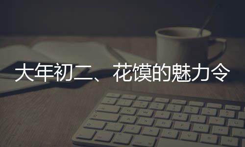 大年初二、花饃的魅力令人種草