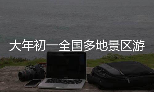 大年初一全國多地景區(qū)游客爆滿，迎來旅游熱潮