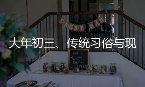 大年初三、傳統(tǒng)習(xí)俗與現(xiàn)代慶祝