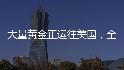 大量黃金正運往美國，全球黃金流動的新動態(tài)