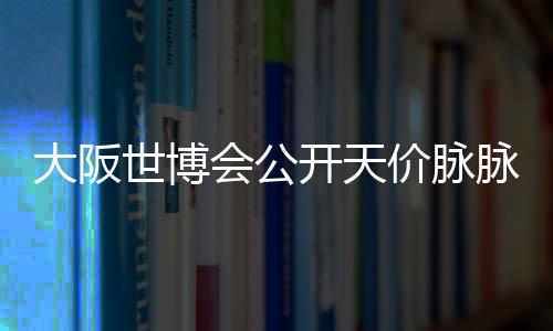 大阪世博會(huì)公開天價(jià)脈脈吉祥物漆器 165萬日元頂尖邪神