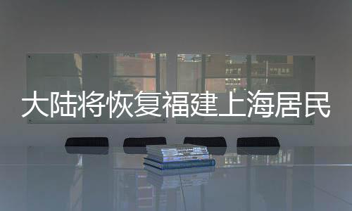 大陸將恢復(fù)福建上海居民赴臺(tái)團(tuán)隊(duì)游，旅游復(fù)蘇邁出重要一步