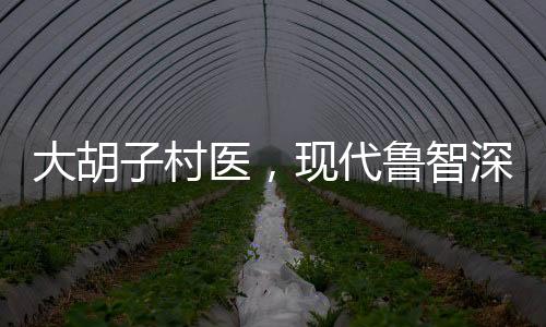 大胡子村醫(yī)，現(xiàn)代魯智深的醫(yī)者仁心