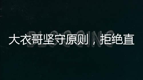 大衣哥堅(jiān)守原則，拒絕直播帶貨與代言