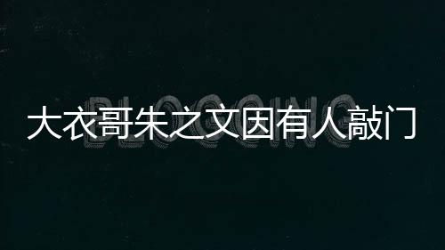 大衣哥朱之文因有人敲門爬梯翻墻去兒子家，引發(fā)網(wǎng)友熱議