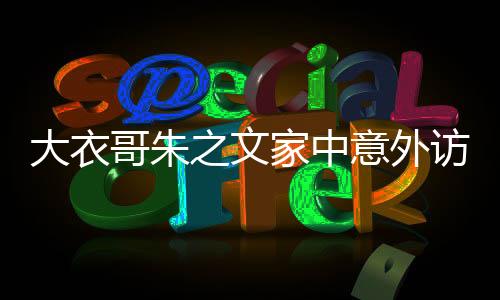 大衣哥朱之文家中意外訪客，翻墻爬梯的獨特迎接方式揭秘