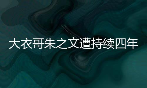 大衣哥朱之文遭持續(xù)四年網(wǎng)暴，終向法院提起訴訟