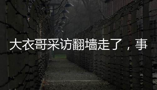大衣哥采訪翻墻走了，事件背后的人性探討