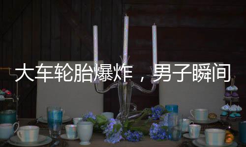 大車輪胎爆炸，男子瞬間被彈飛倒地——安全事故警示錄