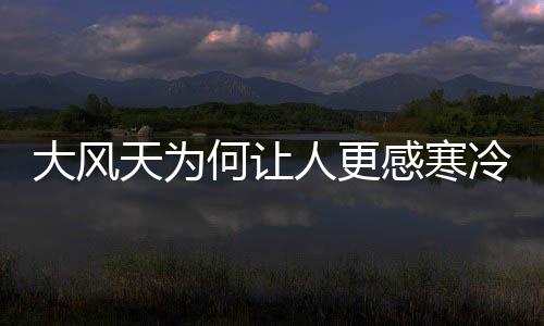 大風(fēng)天為何讓人更感寒冷？揭秘氣候背后的科學(xué)原理