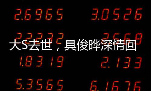 大S去世，具俊曄深情回應，我不好