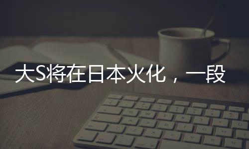 大S將在日本火化，一段引人深思的告別儀式