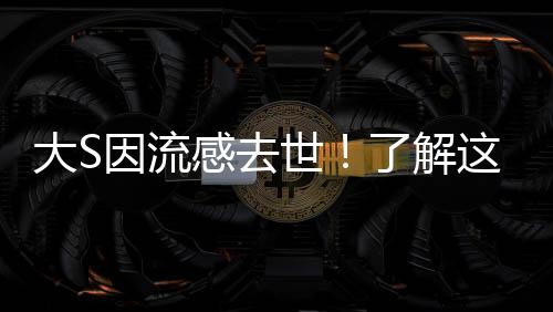 大S因流感去世！了解這些癥狀，及時應(yīng)對切勿拖延