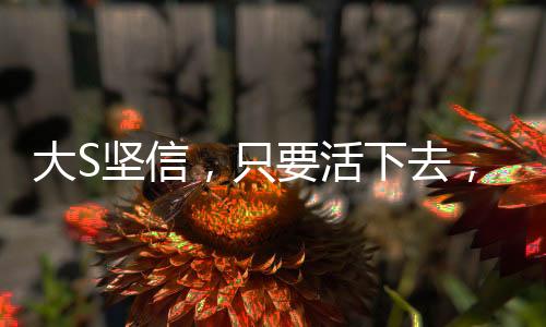 大S堅(jiān)信，只要活下去，一定有轉(zhuǎn)機(jī)