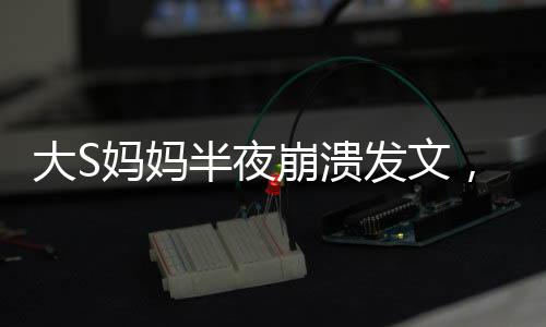 大S媽媽半夜崩潰發(fā)文，心破了個洞